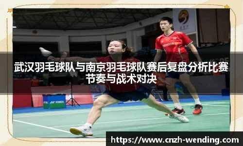 武汉羽毛球队与南京羽毛球队赛后复盘分析比赛节奏与战术对决