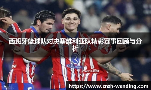 西班牙篮球队对决塞维利亚队精彩赛事回顾与分析